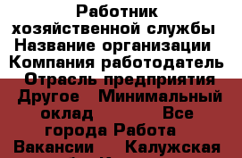 Работник хозяйственной службы › Название организации ­ Компания-работодатель › Отрасль предприятия ­ Другое › Минимальный оклад ­ 5 000 - Все города Работа » Вакансии   . Калужская обл.,Калуга г.